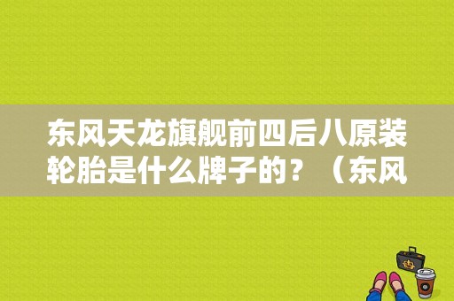 东风天龙旗舰前四后八原装轮胎是什么牌子的？（东风霸龙前四后八配件）-图1