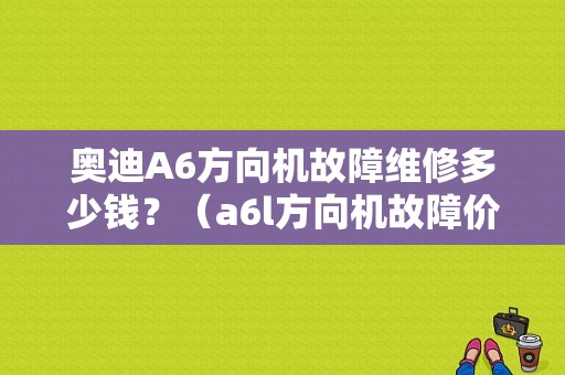 奥迪A6方向机故障维修多少钱？（a6l方向机故障价格）-图1