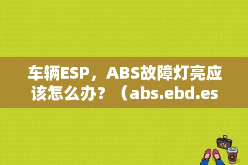 车辆ESP，ABS故障灯亮应该怎么办？（abs.ebd.esc.tcs故障）-图1