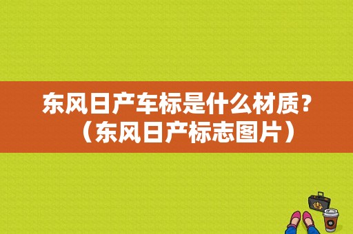 东风日产车标是什么材质？（东风日产标志图片）-图2