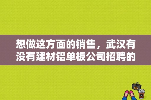 想做这方面的销售，武汉有没有建材铝单板公司招聘的。急急……谢谢知道的答复？（武汉东风雷诺汽车招聘）-图1