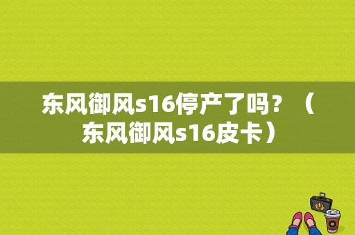 东风御风s16停产了吗？（东风御风s16皮卡）-图1