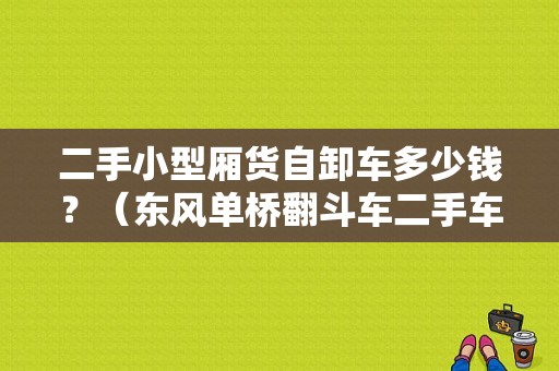 二手小型厢货自卸车多少钱？（东风单桥翻斗车二手车）-图1