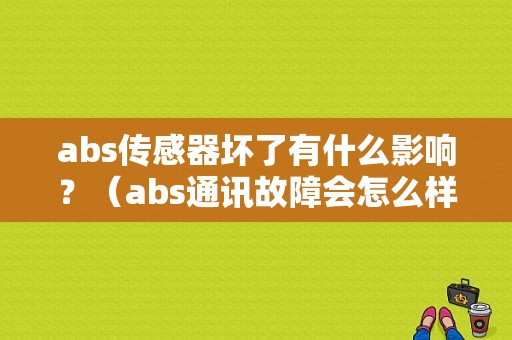 abs传感器坏了有什么影响？（abs通讯故障会怎么样）-图1