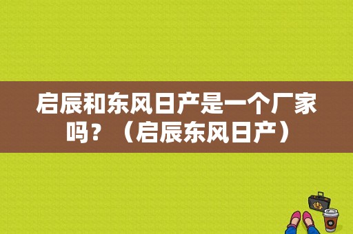 启辰和东风日产是一个厂家吗？（启辰东风日产）-图1