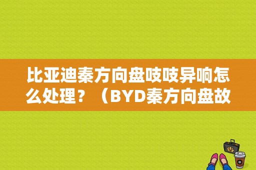 比亚迪秦方向盘吱吱异响怎么处理？（BYD秦方向盘故障）-图1