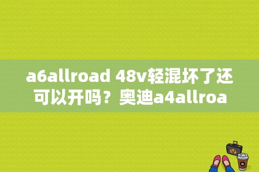a6allroad 48v轻混坏了还可以开吗？奥迪a4allroad故障-图1