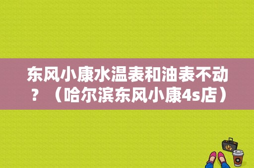 东风小康水温表和油表不动？（哈尔滨东风小康4s店）-图2