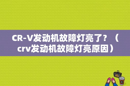 CR-V发动机故障灯亮了？（crv发动机故障灯亮原因）-图1