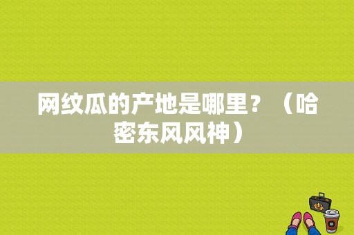 网纹瓜的产地是哪里？（哈密东风风神）-图1