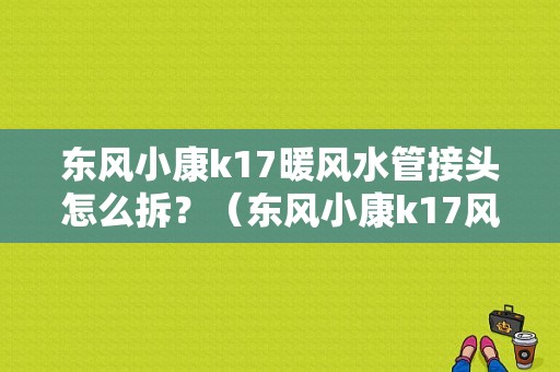 东风小康k17暖风水管接头怎么拆？（东风小康k17风扇电路图）-图1