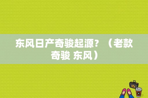 东风日产奇骏起源？（老款奇骏 东风）-图1