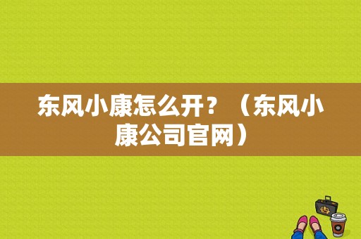 东风小康怎么开？（东风小康公司官网）-图1