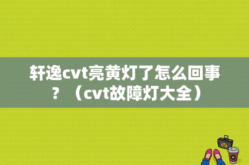 轩逸cvt亮黄灯了怎么回事？（cvt故障灯大全）-图1