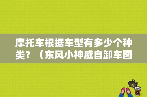 摩托车根据车型有多少个种类？（东风小神威自卸车图片）-图1