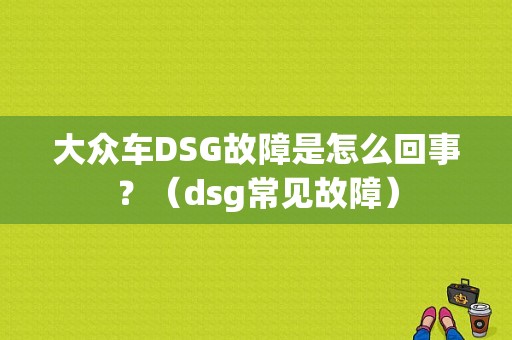 大众车DSG故障是怎么回事？（dsg常见故障）-图1