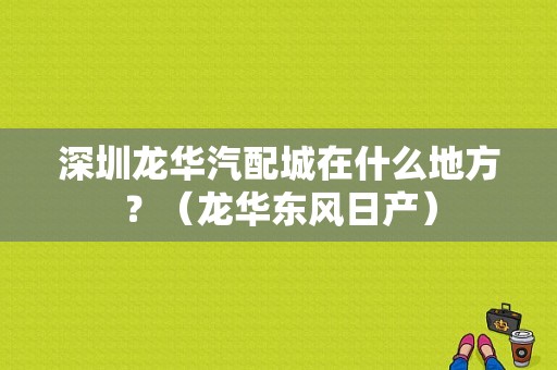 深圳龙华汽配城在什么地方？（龙华东风日产）-图1