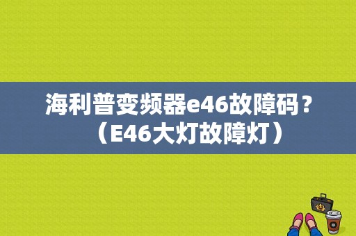 海利普变频器e46故障码？（E46大灯故障灯）-图1