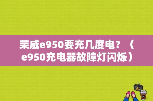 荣威e950要充几度电？（e950充电器故障灯闪烁）-图1