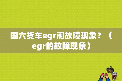 国六货车egr阀故障现象？（egr的故障现象）-图1