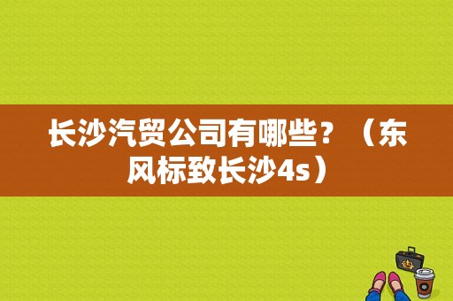 长沙汽贸公司有哪些？（东风标致长沙4s）-图1