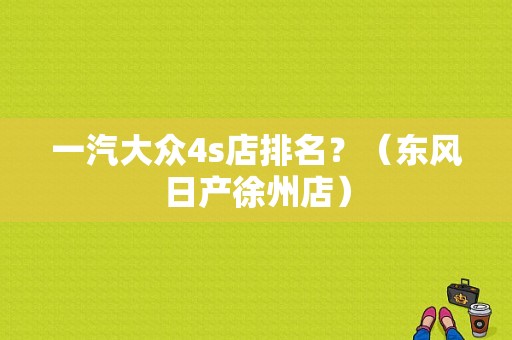 一汽大众4s店排名？（东风日产徐州店）-图1
