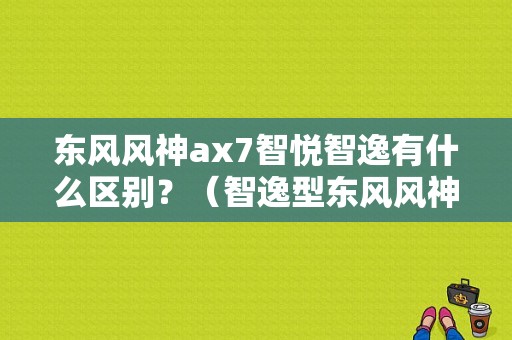 东风风神ax7智悦智逸有什么区别？（智逸型东风风神）-图1