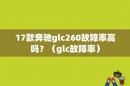 17款奔驰glc260故障率高吗？（glc故障率）-图1