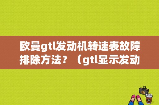 欧曼gtl发动机转速表故障排除方法？（gtl显示发动机故障）-图1