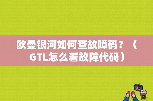 欧曼银河如何查故障码？（GTL怎么看故障代码）-图1