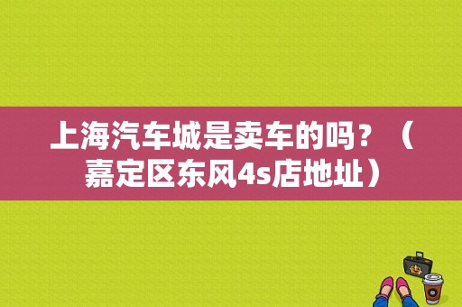 上海汽车城是卖车的吗？（嘉定区东风4s店地址）-图1