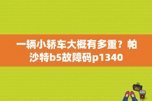 一辆小轿车大概有多重？帕沙特b5故障码p1340-图1