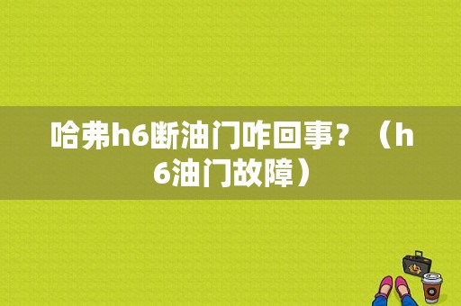 哈弗h6断油门咋回事？（h6油门故障）-图1