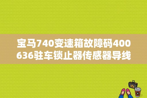 宝马740变速箱故障码400636驻车锁止器传感器导线L4损坏怎么回事？（l4驻车锁止传感器故障）-图1