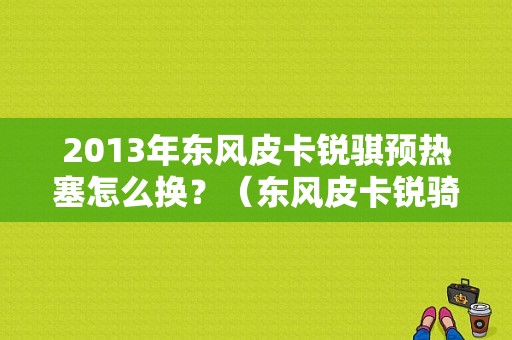 2013年东风皮卡锐骐预热塞怎么换？（东风皮卡锐骑配件）-图1