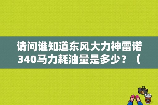 请问谁知道东风大力神雷诺340马力耗油量是多少？（东风大力神油耗）-图1