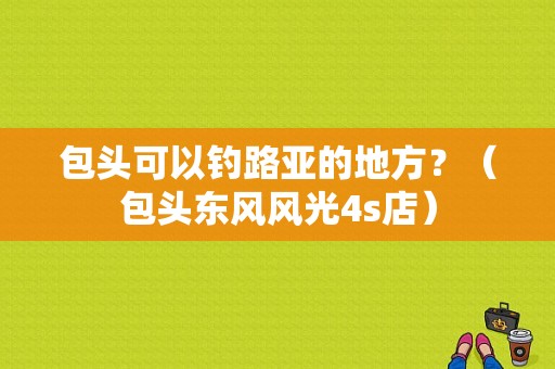 包头可以钓路亚的地方？（包头东风风光4s店）-图1