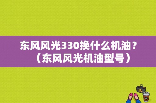 东风风光330换什么机油？（东风风光机油型号）