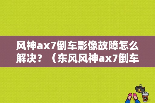 风神ax7倒车影像故障怎么解决？（东风风神ax7倒车影像）-图1