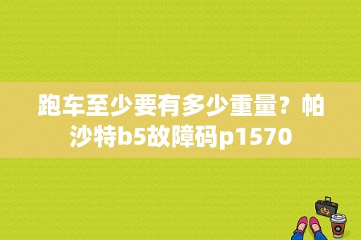 跑车至少要有多少重量？帕沙特b5故障码p1570-图1