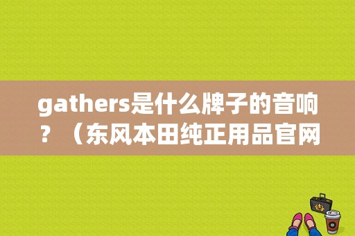 gathers是什么牌子的音响？（东风本田纯正用品官网）-图1