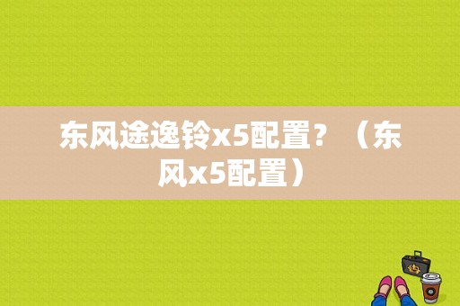 东风途逸铃x5配置？（东风x5配置）-图1