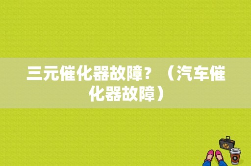 三元催化器故障？（汽车催化器故障）-图1