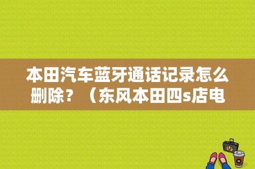 本田汽车蓝牙通话记录怎么删除？（东风本田四s店电话）-图1