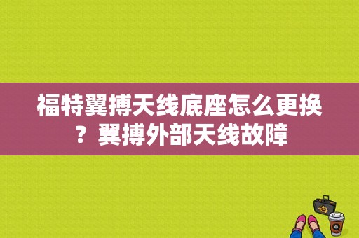 福特翼搏天线底座怎么更换？翼搏外部天线故障