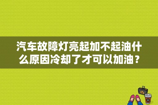 汽车故障灯亮起加不起油什么原因冷却了才可以加油？（汽车给不上油故障灯亮了）-图1