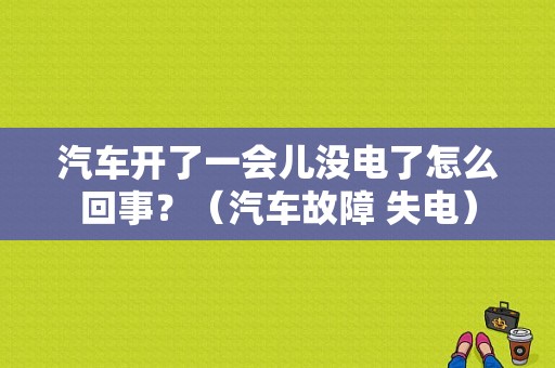 汽车开了一会儿没电了怎么回事？（汽车故障 失电）-图1