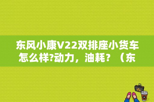 东风小康V22双排座小货车怎么样?动力，油耗？（东风小康v21怎么样）-图1