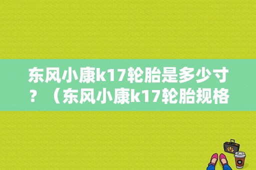 东风小康k17轮胎是多少寸？（东风小康k17轮胎规格）-图1