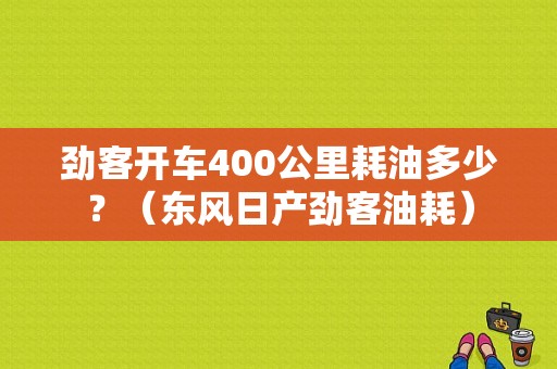 劲客开车400公里耗油多少？（东风日产劲客油耗）-图1